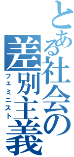 とある社会の差別主義者（フェミニスト）