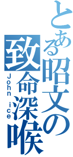 とある昭文の致命深喉嚨（Ｊｏｈｎ ｉｃｅ）