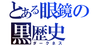 とある眼鏡の黒歴史（ダークネス）