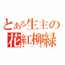 とある生主の花紅柳緑、花天の舞！（キース）