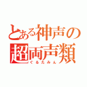 とある神声の超両声類（ぐるたみん）