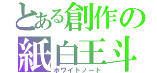 とある創作の紙白王斗（ホワイトノート）