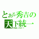 とある秀吉の天下統一（天辺とったどー！）