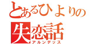 とあるひよりの失恋話（アルンデッス）