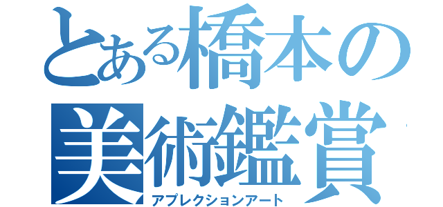 とある橋本の美術鑑賞（アプレクションアート）