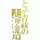 とある青祓の志摩金造（しま　きんぞう）