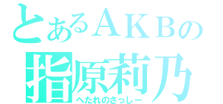 とあるＡＫＢの指原莉乃（へたれのさっしー）