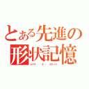 とある先進の形状記憶（カタチ ・ オ ・ ボエール）