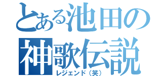 とある池田の神歌伝説（レジェンド（笑））