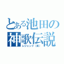 とある池田の神歌伝説（レジェンド（笑））