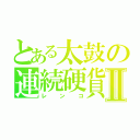 とある太鼓の連続硬貨Ⅱ（レンコ）