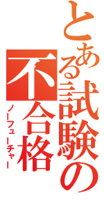 とある試験の不合格（ノーフューチャー）