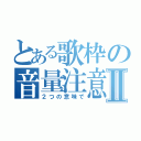 とある歌枠の音量注意Ⅱ（２つの意味で）