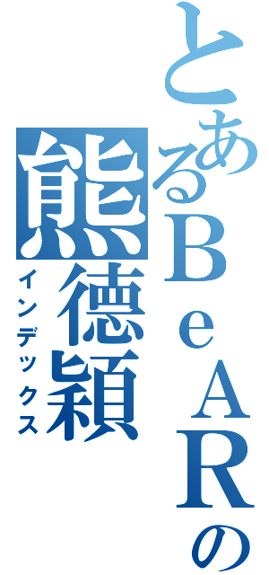 とあるＢｅＡＲの熊德穎Ⅱ（インデックス）