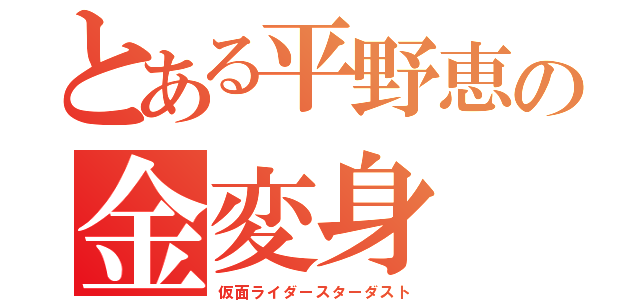 とある平野恵の金変身（仮面ライダースターダスト）