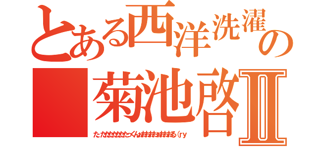 とある西洋洗濯舗の 菊池啓太郎Ⅱ（た、たたたたたたたっくんぉおおおおぉおおおる（ｒｙ）