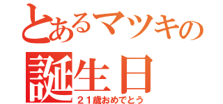 とあるマツキの誕生日（２１歳おめでとう）