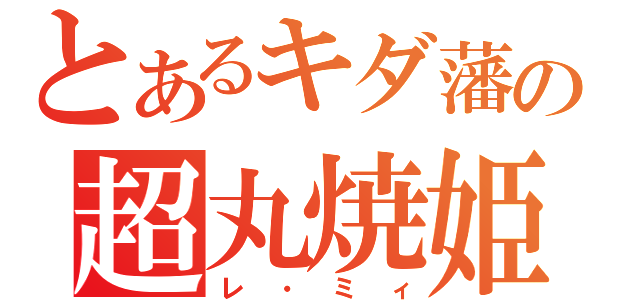 とあるキダ藩の超丸焼姫（レ・ミィ）