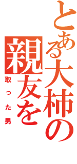 とある大柿の親友を（取った男）