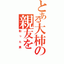 とある大柿の親友を（取った男）