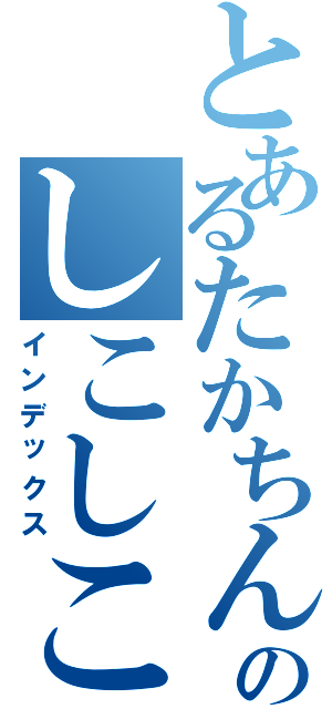 とあるたかちんのしこしこ（インデックス）