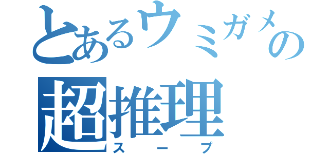 とあるウミガメの超推理（スープ）