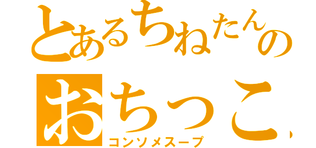 とあるちねたんのおちっこ（コンソメスープ）