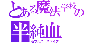 とある魔法学校の半純血（セブルス＝スネイプ）