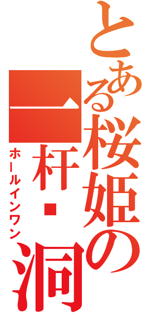 とある桜姫の一杆进洞（ホールインワン）