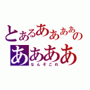 とあるああああのああああ（なんぞこれ）