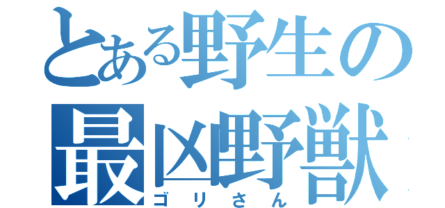 とある野生の最凶野獣（ゴリさん）