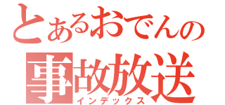 とあるおでんの事故放送（インデックス）