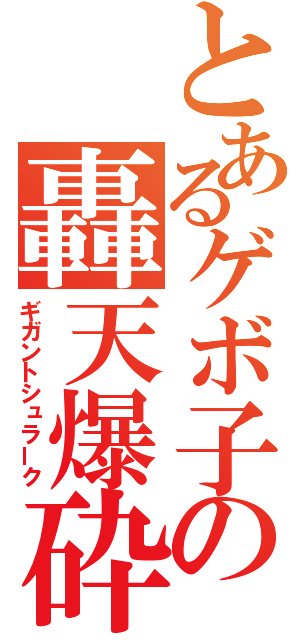 とあるゲボ子の轟天爆砕（ギガントシュラーク）