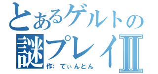 とあるゲルトの謎プレイⅡ（作：てぃんとん）