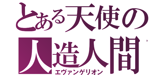 とある天使の人造人間（エヴァンゲリオン）