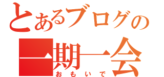 とあるブログの一期一会（おもいで）