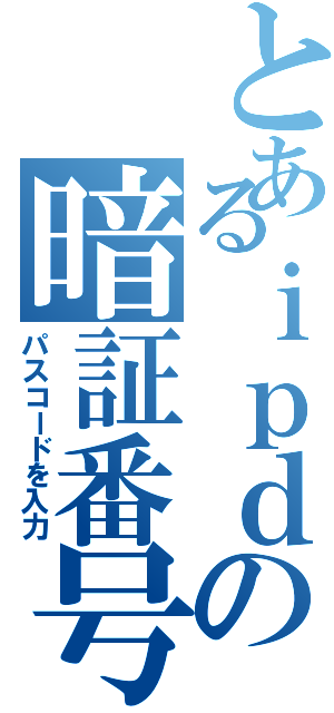 とあるｉｐｄの暗証番号（パスコードを入力）