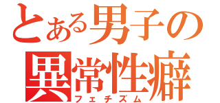 とある男子の異常性癖（フェチズム）