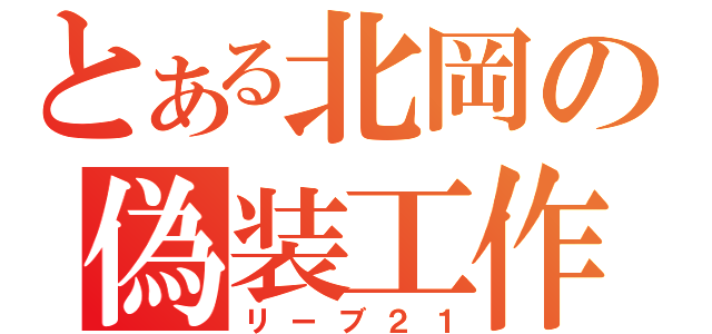 とある北岡の偽装工作（リーブ２１）