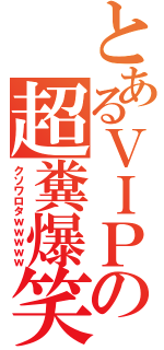 とあるＶＩＰの超糞爆笑（クソワロタｗｗｗｗｗ）