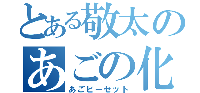 とある敬太のあごの化身（あごピーセット）