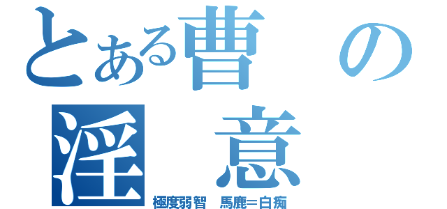 とある曹の淫 意（極度弱智 馬鹿＝白痴）