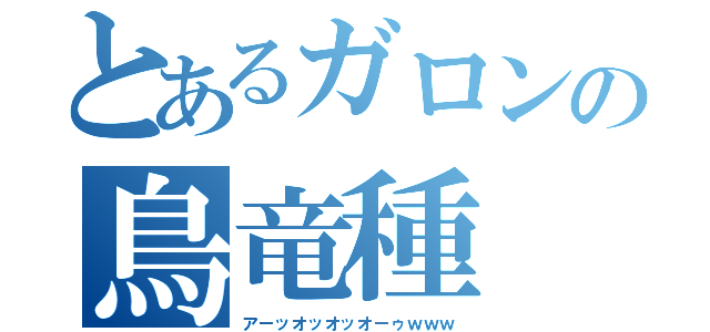 とあるガロンの鳥竜種（アーッオッオッオーゥｗｗｗ）