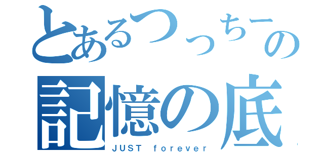 とあるつっちーの記憶の底（ＪＵＳＴ ｆｏｒｅｖｅｒ）