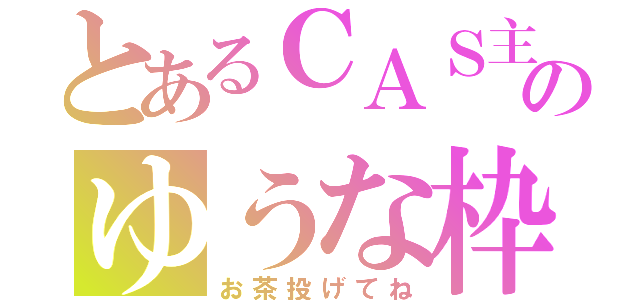 とあるＣＡＳ主のゆうな枠（お茶投げてね）