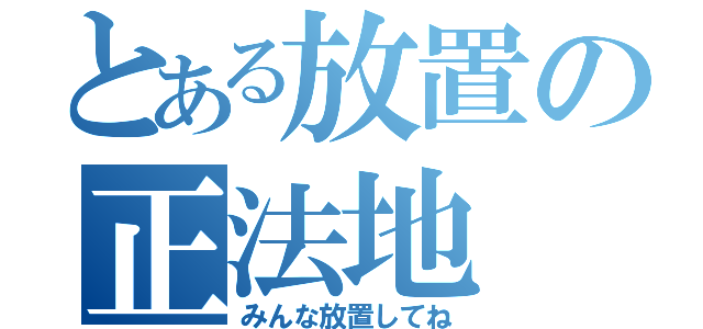 とある放置の正法地（みんな放置してね）