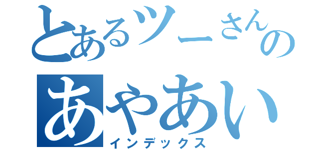 とあるツーさんのあやあい（インデックス）