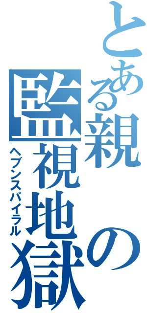 とある親の監視地獄（ヘブンスパイラル）