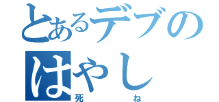 とあるデブのはやし（死ね）