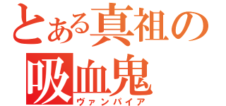 とある真祖の吸血鬼（ヴァンパイア）